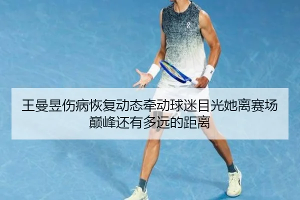 王曼昱伤病恢复动态牵动球迷目光她离赛场巅峰还有多远的距离